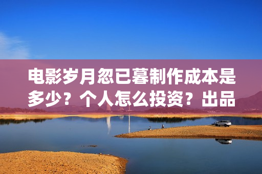 电影岁月忽已暮制作成本是多少?个人怎么投资?出品方有哪些?(电影岁月忽已暮免费观看) 电影岁月忽已暮制作成本是多少?个人怎么投资?出品方有哪些?(电影岁月忽已暮免费观看)
