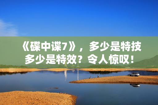 《碟中谍7》，多少是特技多少是特效？令人惊叹！