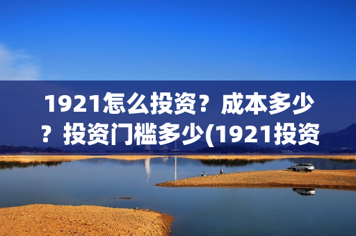 1921怎么投资？成本多少？投资门槛多少(1921投资了多少钱)
