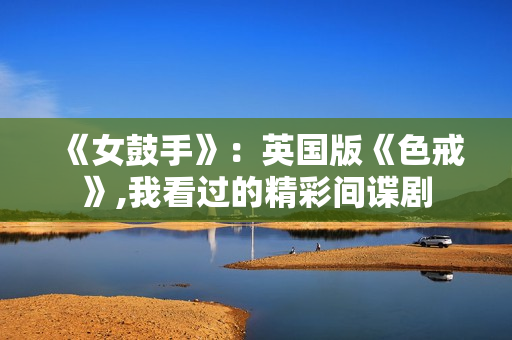 《女鼓手》:英国版《色戒》,我看过的精彩间谍剧 《女鼓手》:英国版《色戒》,我看过的精彩间谍剧