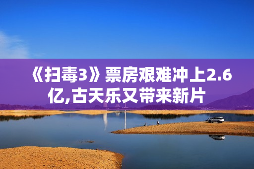 《扫毒3》票房艰难冲上2.6亿,古天乐又带来新片