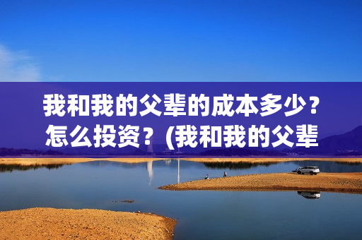 我和我的父辈的成本多少？怎么投资？(我和我的父辈的手抄报)