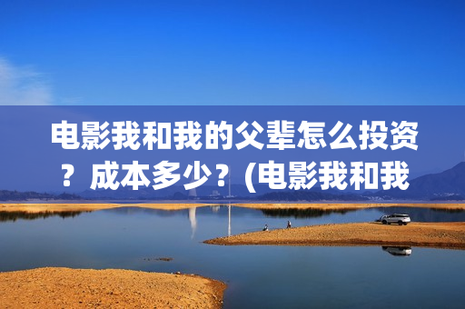 电影我和我的父辈怎么投资？成本多少？(电影我和我的父辈简介)