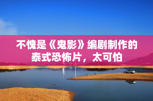 不愧是《鬼影》编剧制作的泰式恐怖片,太可怕 不愧是《鬼影》编剧制作的泰式恐怖片,太可怕