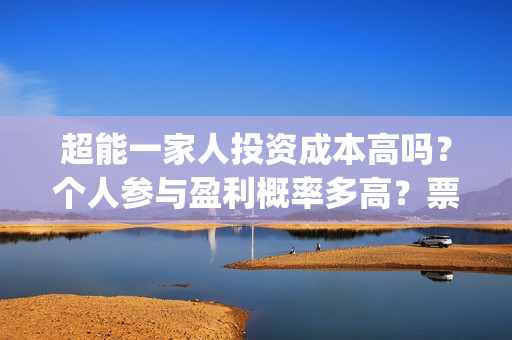 超能一家人投资成本高吗？个人参与盈利概率多高？票房收益怎么分配？(超能一家人电影投资收益)