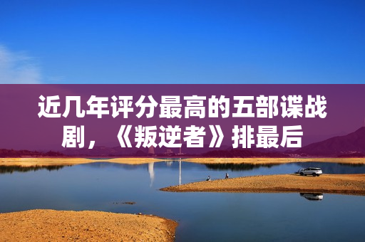 近几年评分最高的五部谍战剧，《叛逆者》排最后