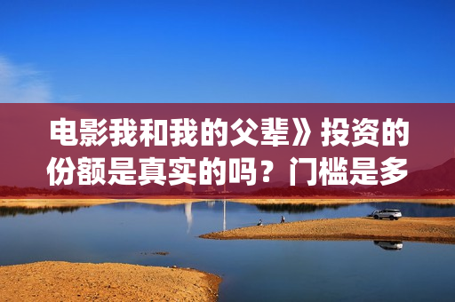电影我和我的父辈》投资的份额是真实的吗？门槛是多少？怎么投资？(电影我和我的父辈演员表)