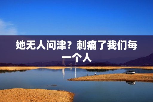 她无人问津？刺痛了我们每一个人