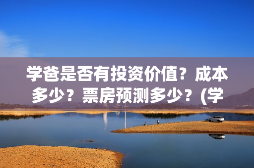 学爸是否有投资价值？成本多少？票房预测多少？(学爸是什么意思)