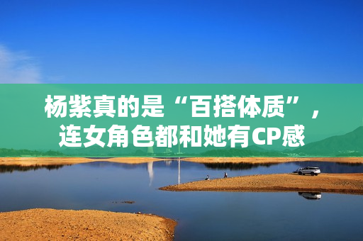 杨紫真的是“百搭体质”，连女角色都和她有CP感