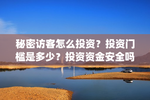 秘密访客怎么投资？投资门槛是多少？投资资金安全吗？(秘密访客有什么看点)