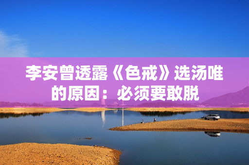 李安曾透露《色戒》选汤唯的原因:必须要敢脱 李安曾透露《色戒》选汤唯的原因:必须要敢脱