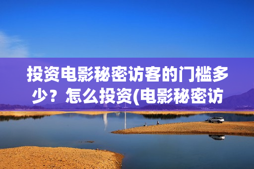 投资电影秘密访客的门槛多少？怎么投资(电影秘密访客实际投资多少钱)