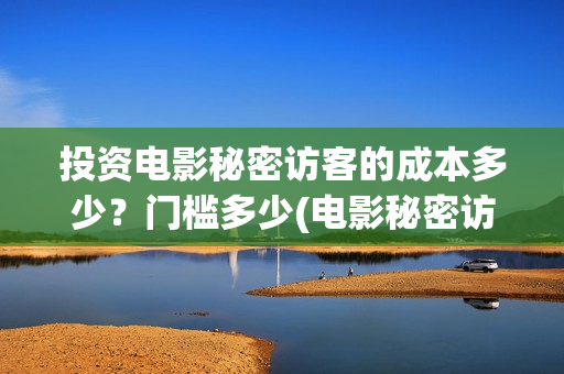 投资电影秘密访客的成本多少?门槛多少(电影秘密访客实际投资多少钱) 投资电影秘密访客的成本多少?门槛多少(电影秘密访客实际投资多少钱)