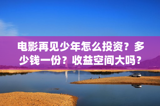 电影再见少年怎么投资?多少钱一份?收益空间大吗?(再见少年电影啥意思) 电影再见少年怎么投资?多少钱一份?收益空间大吗?(再见少年电影啥意思)