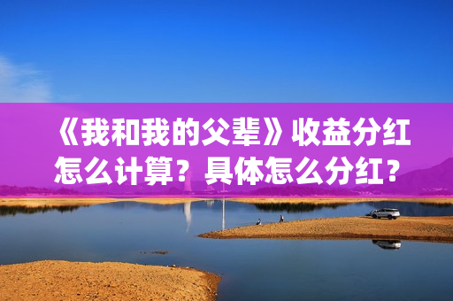 《我和我的父辈》收益分红怎么计算？具体怎么分红？(《我和我的父辈》完整版免费)