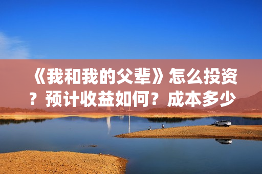 《我和我的父辈》怎么投资？预计收益如何？成本多少？(我和我的父辈之乘风)