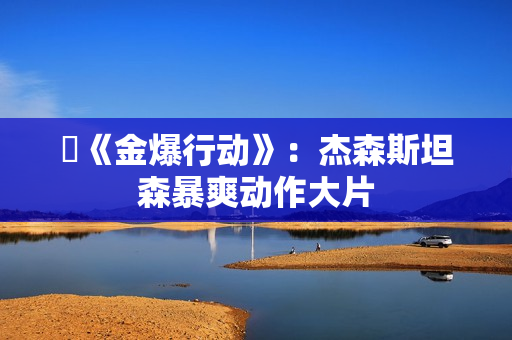 ​《金爆行动》：杰森斯坦森暴爽动作大片