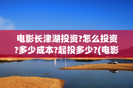 电影长津湖投资?怎么投资?多少成本?起投多少?(电影长津湖投资多少亿)