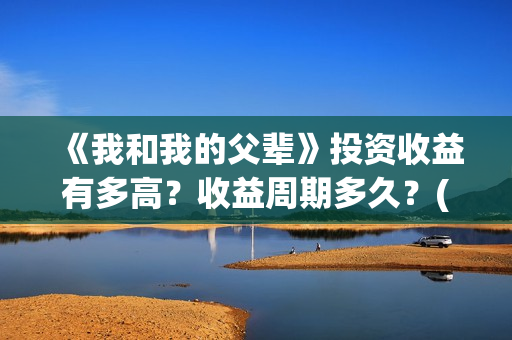 《我和我的父辈》投资收益有多高？收益周期多久？(我和我的父辈剧情介绍)
