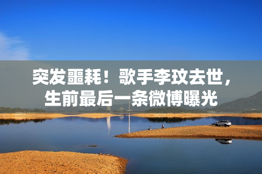 突发噩耗！歌手李玟去世，生前最后一条微博曝光