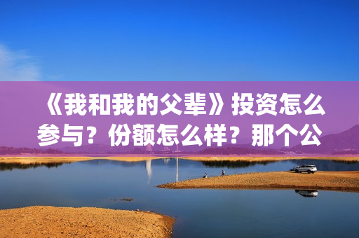 《我和我的父辈》投资怎么参与?份额怎么样?那个公司(我和我的父辈主题曲) 《我和我的父辈》投资怎么参与?份额怎么样?那个公司(我和我的父辈主题曲)