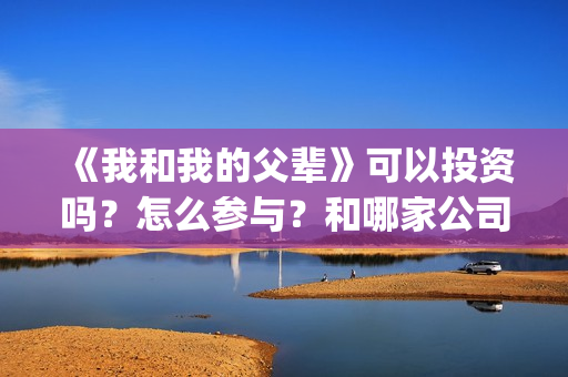 《我和我的父辈》可以投资吗？怎么参与？和哪家公司签合同？(《我和我的父辈》)