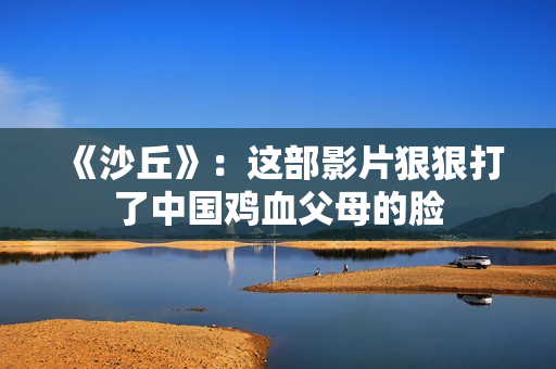 《沙丘》:这部影片狠狠打了中国鸡血父母的脸 《沙丘》:这部影片狠狠打了中国鸡血父母的脸