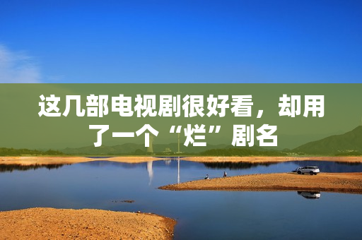 这几部电视剧很好看，却用了一个“烂”剧名