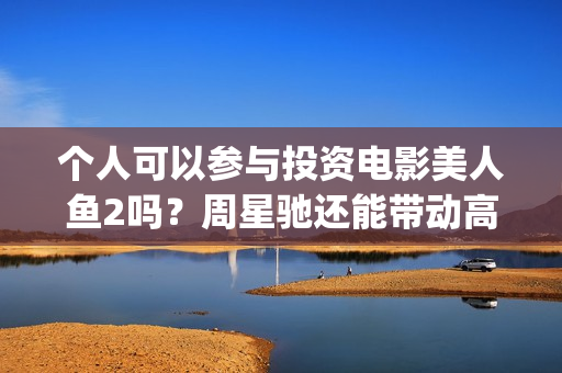 个人可以参与投资电影美人鱼2吗？周星驰还能带动高票房吗？(个人参与投资电影,税收是自行缴纳吗)