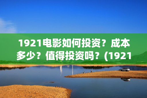 1921电影如何投资？成本多少？值得投资吗？(1921电影要钱吗)