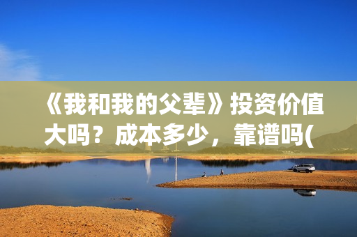 《我和我的父辈》投资价值大吗？成本多少，靠谱吗(《我和我的父辈》完整版免费)
