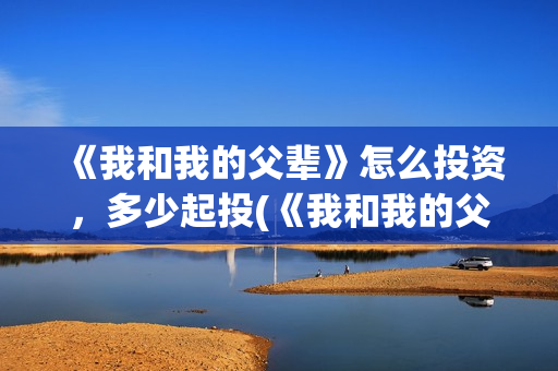 《我和我的父辈》怎么投资,多少起投(《我和我的父辈》) 《我和我的父辈》怎么投资,多少起投(《我和我的父辈》)