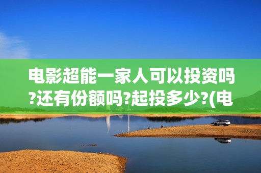 电影超能一家人可以投资吗?还有份额吗?起投多少?(电影超能一家人沈腾免费观看国语版)