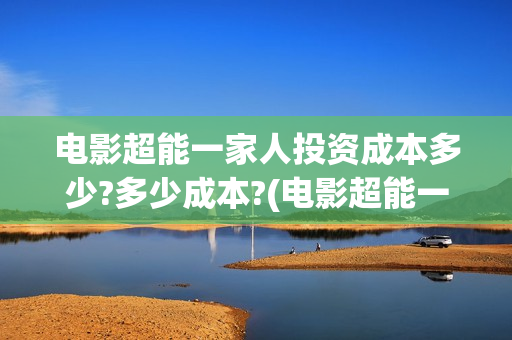 电影超能一家人投资成本多少?多少成本?(电影超能一家人演员表)