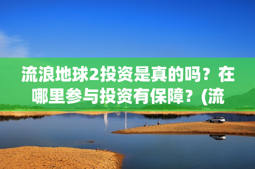 流浪地球2投资是真的吗？在哪里参与投资有保障？(流浪地球2总出品方)