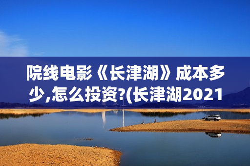 院线电影《长津湖》成本多少,怎么投资?(长津湖2021完整版在线播放)