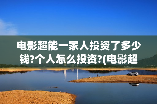 电影超能一家人投资了多少钱?个人怎么投资?(电影超能一家人剧情介绍)
