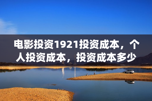 电影投资1921投资成本,个人投资成本,投资成本多少?(1921电影投资成本) 电影投资1921投资成本,个人投资成本,投资成本多少?(1921电影投资成本)