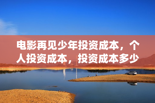 电影再见少年投资成本,个人投资成本,投资成本多少?(再见少年电影预告) 电影再见少年投资成本,个人投资成本,投资成本多少?(再见少年电影预告)