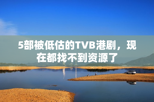 5部被低估的TVB港剧，现在都找不到资源了