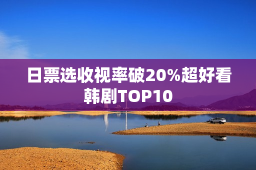 日票选收视率破20%超好看韩剧TOP10 日票选收视率破20%超好看韩剧TOP10