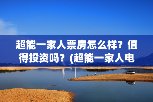 超能一家人票房怎么样？值得投资吗？(超能一家人电影投资收益)