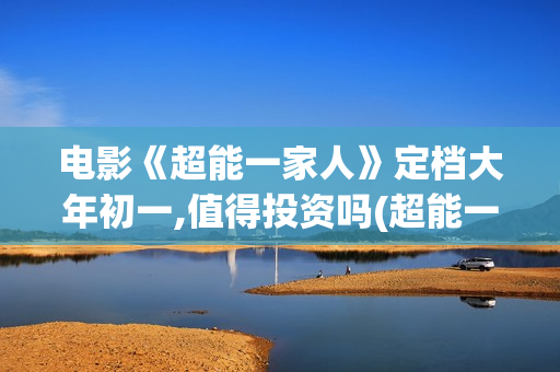 电影《超能一家人》定档大年初一,值得投资吗(超能一家人百度百科)