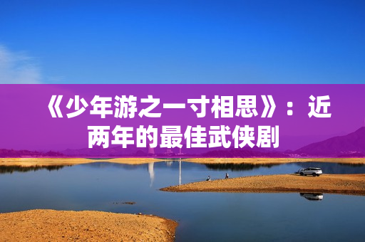 《少年游之一寸相思》:近两年的最佳武侠剧 《少年游之一寸相思》:近两年的最佳武侠剧