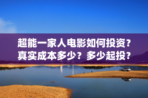 超能一家人电影如何投资？真实成本多少？多少起投？(超能一家人电影免费播放国语版)