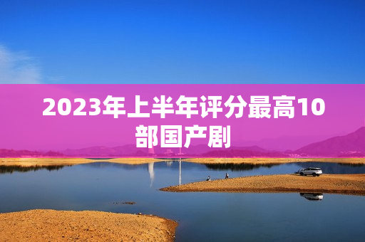 2023年上半年评分最高10部国产剧