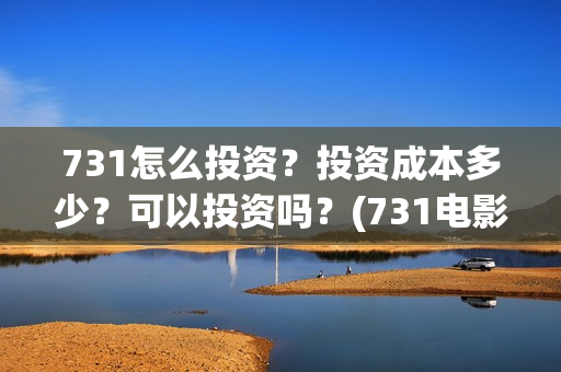 731怎么投资？投资成本多少？可以投资吗？(731电影投资公司)