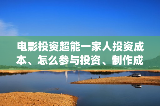 电影投资超能一家人投资成本、怎么参与投资、制作成本和投资成本多少？(电影超能一家人投资找谁)