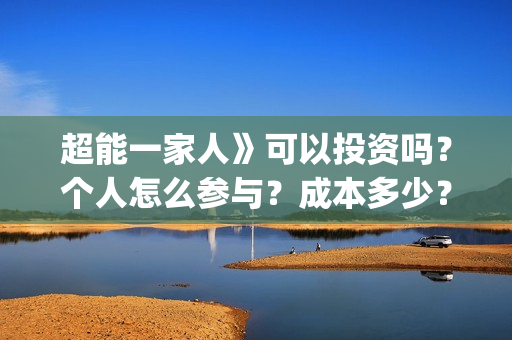 超能一家人》可以投资吗？个人怎么参与？成本多少？(超能一家人》可以在哪看)